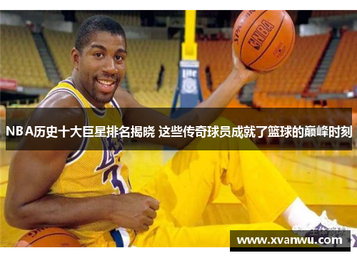 NBA历史十大巨星排名揭晓 这些传奇球员成就了篮球的巅峰时刻